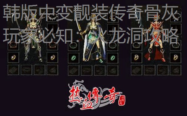 韩版中变靓装传奇骨灰玩家必知：火龙洞攻略