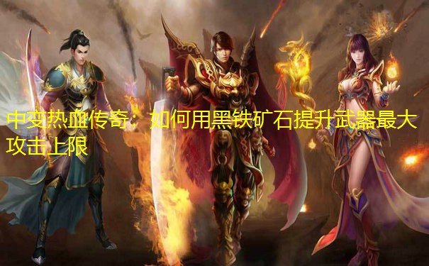 中变热血传奇：如何用黑铁矿石提升武器最大攻击上限